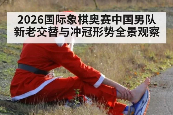2026国际象棋奥赛中国男队新老交替与冲冠形势全景观察