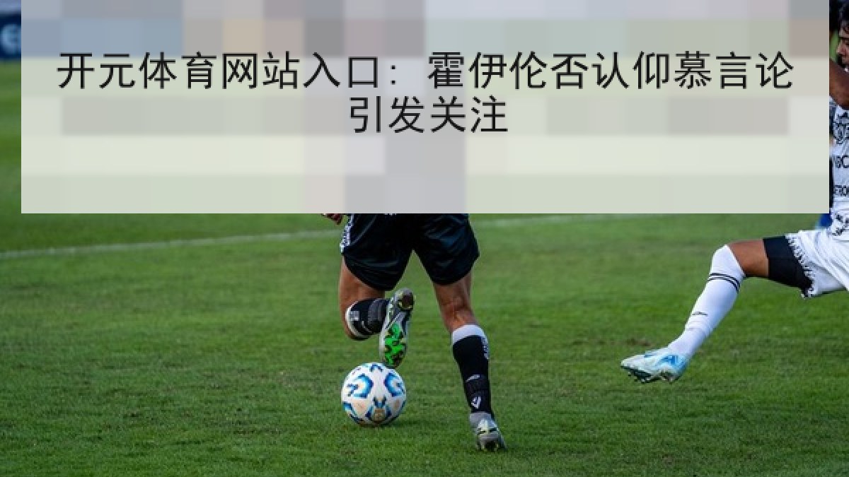 开元体育网站入口: 霍伊伦否认仰慕言论引发关注 开元体育网站入口: 霍伊伦否认仰慕言论引发关注