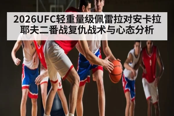 2026UFC轻重量级佩雷拉对安卡拉耶夫二番战复仇战术与心态分析